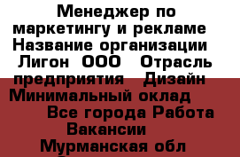 Менеджер по маркетингу и рекламе › Название организации ­ Лигон, ООО › Отрасль предприятия ­ Дизайн › Минимальный оклад ­ 16 500 - Все города Работа » Вакансии   . Мурманская обл.,Оленегорск г.